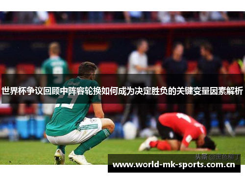 世界杯争议回顾中阵容轮换如何成为决定胜负的关键变量因素解析 世界杯争议回顾中阵容轮换如何成为决定胜负的关键变量因素解析