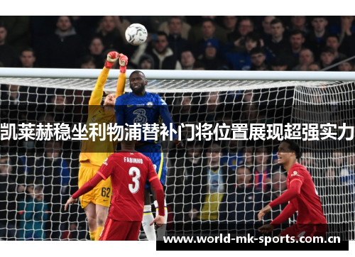 凯莱赫稳坐利物浦替补门将位置展现超强实力 凯莱赫稳坐利物浦替补门将位置展现超强实力