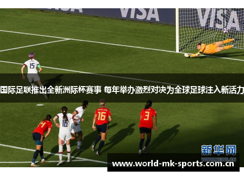 国际足联推出全新洲际杯赛事 每年举办激烈对决为全球足球注入新活力